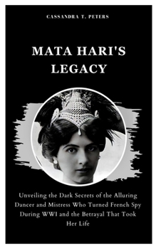 Paperback Mata Hari's Legacy: Unveiling the Dark Secrets of the Alluring Dancer and Mistress Who Turned French Spy During WWI and the Betrayal That Took Her Lif Book