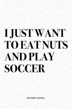 I Just Want To Eat Nuts And Play Soccer: A 6x9 Inch Diary Notebook Journal With A Bold Text Font Slogan On A Matte Cover and 120 Blank Lined Pages Makes A Great Alternative To A Card