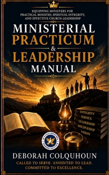 MINISTERIAL PRACTICUM & LEADERSHIP MANUAL: Equipping Ministers for Practical Ministry, Spiritual Integrity, and Effective Church Leadership