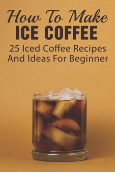 Paperback How To Make Ice Coffee: 25 Iced Coffee Recipes And Ideas For Beginner: What Are Good Iced Coffee Drinks? Book