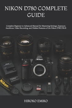 NIKON D780 COMPLETE GUIDE: Complete Beginner to Advanced Manual for Mastering Settings, Exposure, Autofocus, Video Recording, and Hidden Features of the Nikon D780 DSLR