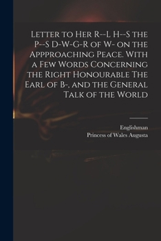 Letter to Her R--L H--S the P--S D-W-G-R of W- On the Appproaching Peace. with a Few Words Concerning the Right Honourable the Earl of B-, and the General Talk of the World