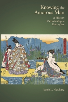 Knowing the Amorous Man: A History of Scholarship on Tales of Ise - Book #355 of the Harvard East Asian Monographs