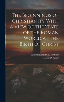 Hardcover The Beginnings of Christianity With a View of the State of the Roman World at the Birth of Christ Book