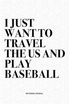 I Just Want To Travel The US And Play Baseball: A 6x9 Inch Diary Notebook Journal With A Bold Text Font Slogan On A Matte Cover and 120 Blank Lined Pages Makes A Great Alternative To A Card