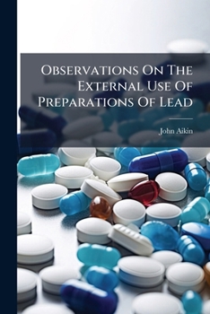 Observations on the external use of preparations of lead, with some general remarks on topical medicines. By John Aikin, surgeon.