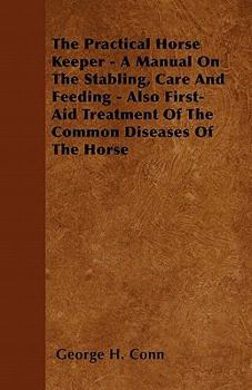 The Practical Horse Keeper - A Manual on the Stabling, Care and Feeding - Also First-Aid Treatment of the Common Diseases of the Horse