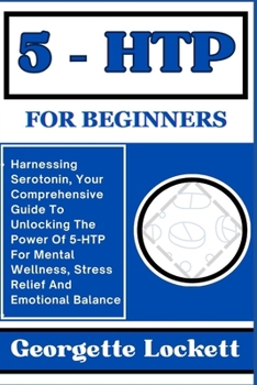 Paperback 5 - Htp for Beginners: Harnessing Serotonin, Your Comprehensive Guide To Unlocking The Power Of 5-HTP For Mental Wellness, Stress Relief And Book