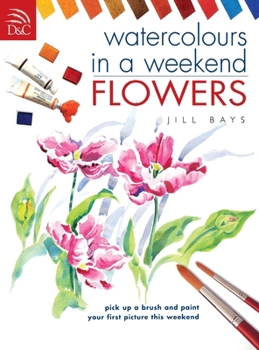 Watercolors in a Weekend: Flowers : Pick Up a Brush and Paint Your First Picture This Weekend (Watercolours in a Weekend)