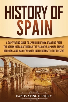 Paperback History of Spain: A Captivating Guide to Spanish History, Starting from Roman Hispania through the Visigoths, the Spanish Empire, the Bo Book