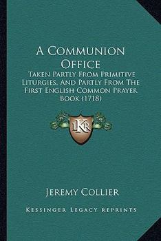 Paperback A Communion Office: Taken Partly From Primitive Liturgies, And Partly From The First English Common Prayer Book (1718) Book