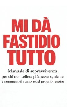 Mi Dà Fastidio Tutto: Manuale di sopravvivenza per chi non tollera più nessuno, niente e nemmeno il rumore del proprio respiro (Italian Edition)