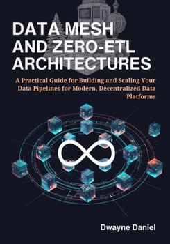 Paperback Data Mesh and Zero-ETL Architectures: A Practical Guide for Building and Scaling Your Data Pipelines for Modern, Decentralized Data Platforms Book