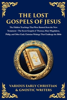The Lost Gospels of Jesus: The Secret Gospels of Thomas, Mary Magdalene, Philip, and Other Early Christian Writings That Challenge the Bible
