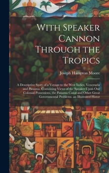 With Speaker Cannon Through the Tropics: A Descriptive Story of a Voyage to the West Indies, Venezuela and Panama. Containing Views of the Speaker ... Governmental Problems. an Illustrated Histor