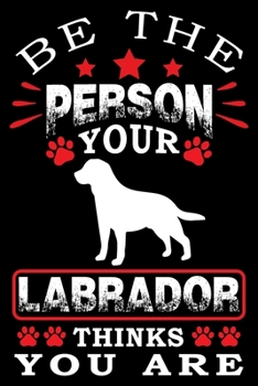 Paperback Be The Person Your Labrador Thinks You Are: Notebook Gifts For Dog Lovers, Labrador Retriever Journal Notebook Best Gifts For Who Love Labrador Dog No Book