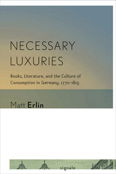 Necessary Luxuries: Books, Literature, and the Culture of Consumption in Germany, 1770-1815 - Book  of the Signale: Modern German Letters, Cultures, and Thought