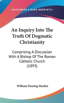 An Inquiry Into the Truth of Dogmatic Christianity: Comprising a Discussion with a Bishop of the Roman Catholic Church (1893)