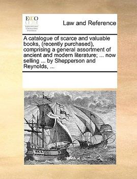 A catalogue of scarce and valuable books, (recently purchased), comprising a general assortment of ancient and modern literature; ... now selling ... by Shepperson and Reynolds, ...