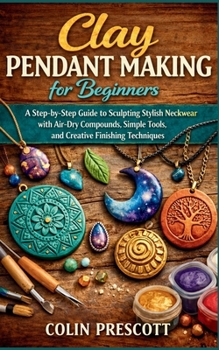 Clay Pendant Making for Beginners: A Step-by-Step Guide to Sculpting Stylish Neckwear with Air-Dry Compounds, Simple Tools, and Creative Finishing Techniques