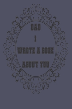 Dad I Wrote A Book About You: A Father’s  Journal or Notebook To Share His Life story, Lined Journal, 120 Pages, 6 x 9, Soft Cover, Matte Finish