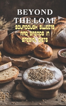 Beyond The Loaf: Sourdough Sweets and Breads in Special Diets | Creative Recipes for Using Wild Yeast Sourdough in Gluten-Free, Vegan, Low-Sugar and ... Loaf: Achieve Sourdough Bread Baking Mastery)