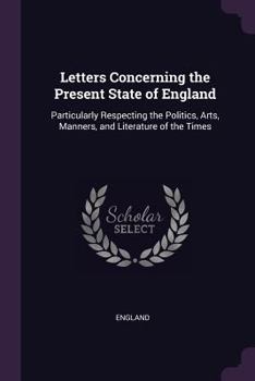 Paperback Letters Concerning the Present State of England: Particularly Respecting the Politics, Arts, Manners, and Literature of the Times Book