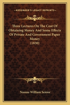 Paperback Three Lectures On The Cost Of Obtaining Money And Some Effects Of Private And Government Paper Money (1830) Book