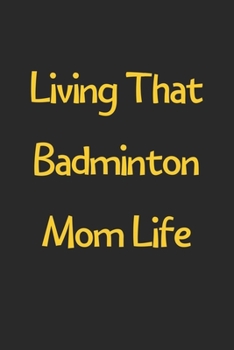 Living That Badminton Mom Life: Lined Journal, 120 Pages, 6 x 9, Funny Badminton Gift Idea, Black Matte Finish (Living That Badminton Mom Life Journal)