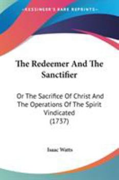 The Redeemer And The Sanctifier: Or The Sacrifice Of Christ And The Operations Of The Spirit Vindicated