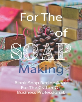 For The Love Of Soap Making Blank Soap Recipe Book For The Crafter Or Business Professional.: Blank Recipe Book For Soap Makers | Keep Your Soap Hobby ... And Productive | 8 x 10 Inch Notebook