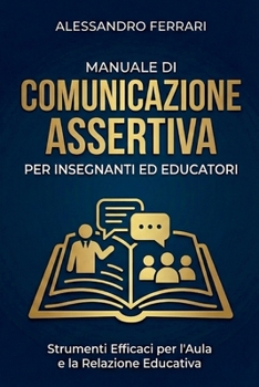 Manuale di Comunicazione Assertiva per Insegnanti ed Educatori: Comunica Chiaramente per Educare Efficacemente (Comunicare con Successo: Strategie Assertive per Tutti) (Italian Edition)