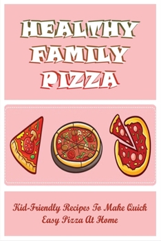 Paperback Healthy Family Pizza: Kid-Friendly Recipes To Make Quick, Easy Pizza At Home: What Do You Put On Homemade Pizza Book