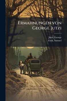 Ermahnungen von George Jutzi: In Stark County, Ohio, An seine Hinerbliebenen, nebst einem Anhange über die Entstehung der amischen Gemeinde ; von Sam. ... Von Alexander Stutzman