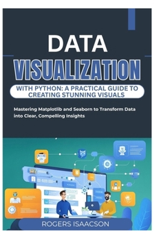 DATA VISUALIZATION WITH PYTHON: A PRACTICAL GUIDE TO CREATING STUNNING VISUALS: Mastering Matplotlib and Seaborn to Transform Data into Clear, Compelling Insights