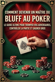 COMMENT DEVENIR UN MAÎTRE DU BLUFF AU POKER: LE GUIDE ULTIME POUR TROMPER VOS ADVERSAIRES, CONTRÔLER LA PARTIE ET GAGNER GROS