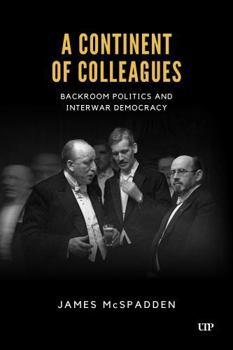 A Continent of Colleagues: Backroom Politics and Interwar Democracy (German and European Studies)