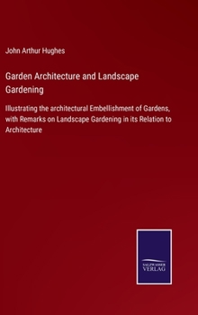 Hardcover Garden Architecture and Landscape Gardening: Illustrating the architectural Embellishment of Gardens, with Remarks on Landscape Gardening in its Relat Book