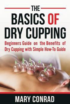 Paperback The Basics of Dry Cupping: Beginners Guide on the Benefits of Dry Cupping with a Simple How-to Guide Book