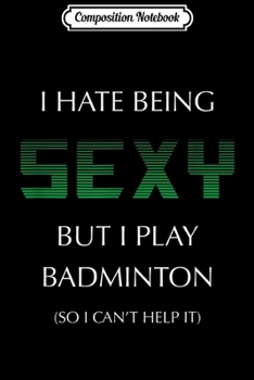 Composition Notebook: I Hate Being Sexy But I Play Badminton Funny Sport  Journal/Notebook Blank Lined Ruled 6x9 100 Pages