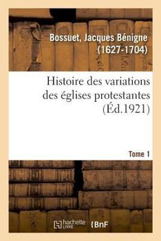 Histoire Des Variations Des Eglises Protestantes, Suivie Des Avertissements Aux Protestants, Sur Les Lettres Du Ministre Jurieu, Volume 1