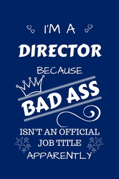 I'm A Director Because BAD ASS Isn't A Job Title Apparently: Perfect Gag Gift For A Director Who Happens To Be A Bad Ass! | Blank Lined Notebook ... Banter | Birthday| Hen | Stag Do | Anniver