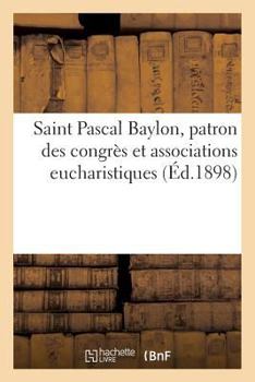 Paperback Saint Pascal Baylon, Patron Des Congrès Et Associations Eucharistiques: Quelques Fleurs Séraphiques [French] Book