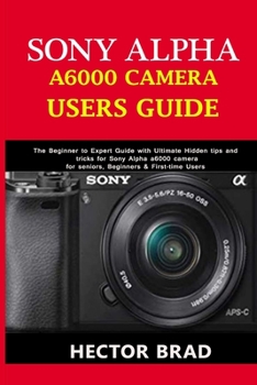 Paperback Sony Alpha A6000 Camera Users Guide: The Beginner to Expert Guide with Ultimate Hidden tips and tricks for Sony Alpha a6000 camera for seniors, Beginn Book