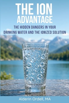 The Ion Advantage: The hidden dangers in your drinking water and the ionized solution.