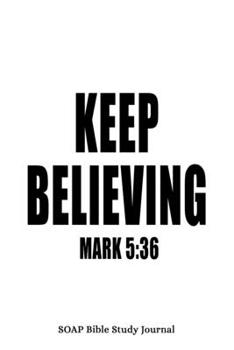 Mark 5: 36 Keep Believing: 6x9 SOAP Bible Study Journal For Men With 120 S.O.A.P Pages, Quiet Time Scripture Studies Notebook, Men's Devotional Books, Christian Gifts For Men, Inspirational Christian 