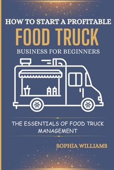 HOW TO START A PROFITABLE FOOD TRUCK BUSINESS FOR BEGINNERS: THE ESSENTIALS OF FOOD TRUCK MANAGEMENT