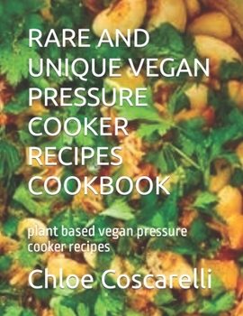 Rare and Unique Vegan Pressure Cooker Recipes Cookbook: plant based vegan pressure cooker recipes