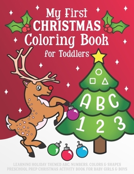 My First Christmas Coloring Book for Toddlers: Learning Holiday Themed ABC, Numbers, Colors & Shapes. Preschool Prep Christmas Activity Book for Baby Girls & Boys