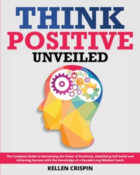 Paperback Positive Thinking Unveiled: The Complete Guide to Harnessing the Power of Positivity, Amplifying Self-belief and Achieving Success with the Knowle Book